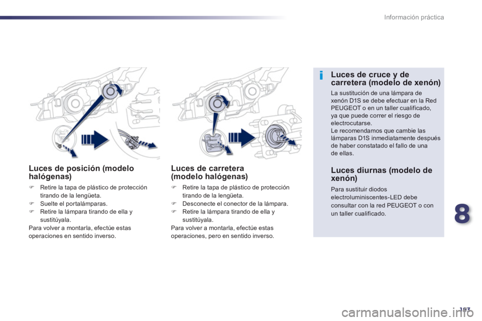 Peugeot 508 2013  Manual del propietario (in Spanish) 8
193
Información práctica
Luces de posición (modelo 
halógenas)
�)Retire la tapa de plástico de protección 
tirando de la lengüeta. �)Suelte el portalámparas.�)Retire la lámpara tirando de e