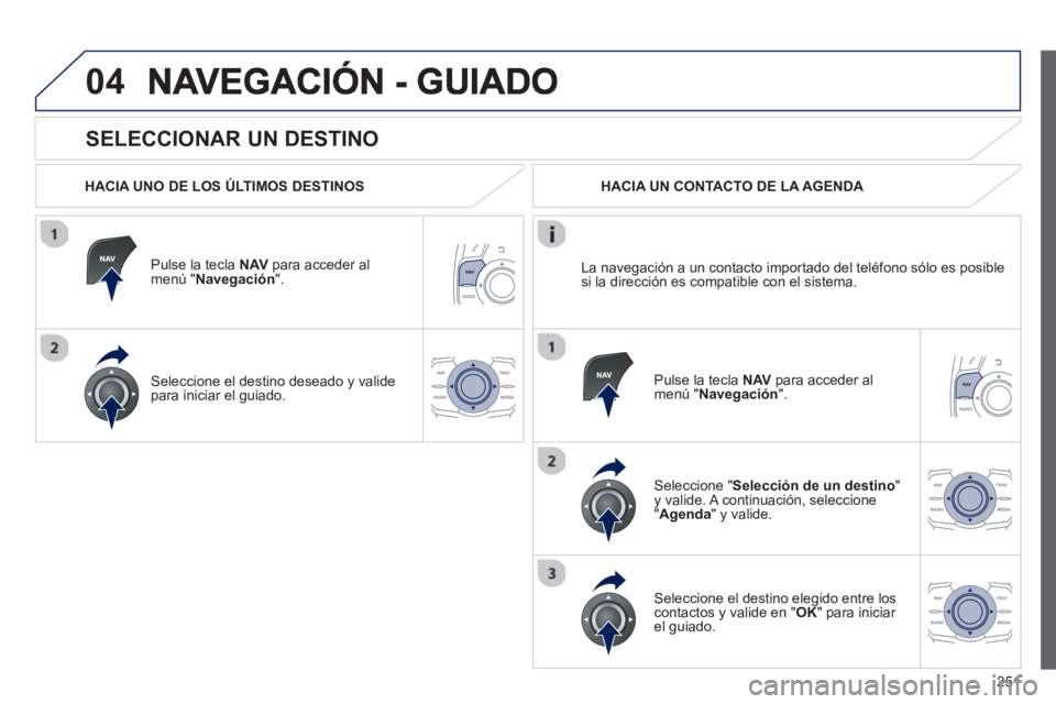 Peugeot 508 2013 Manual del propietario (in Spanish) 251
04
SELECCIONAR UN DESTINO
HACIA UNO DE LOS ÚLTIMOS DESTINOS
Pulse la tecla NAV
para acceder al
menú " Navegación ".
Seleccione el destino deseado
y valide
para iniciar el guiad Peugeot 508 2013 Manual del propietario (in Spanish) 251
04
SELECCIONAR UN DESTINO
HACIA UNO DE LOS ÚLTIMOS DESTINOS
Pulse la tecla NAV
para acceder al
menú " Navegación ".
Seleccione el destino deseado
y valide
para iniciar el guiad