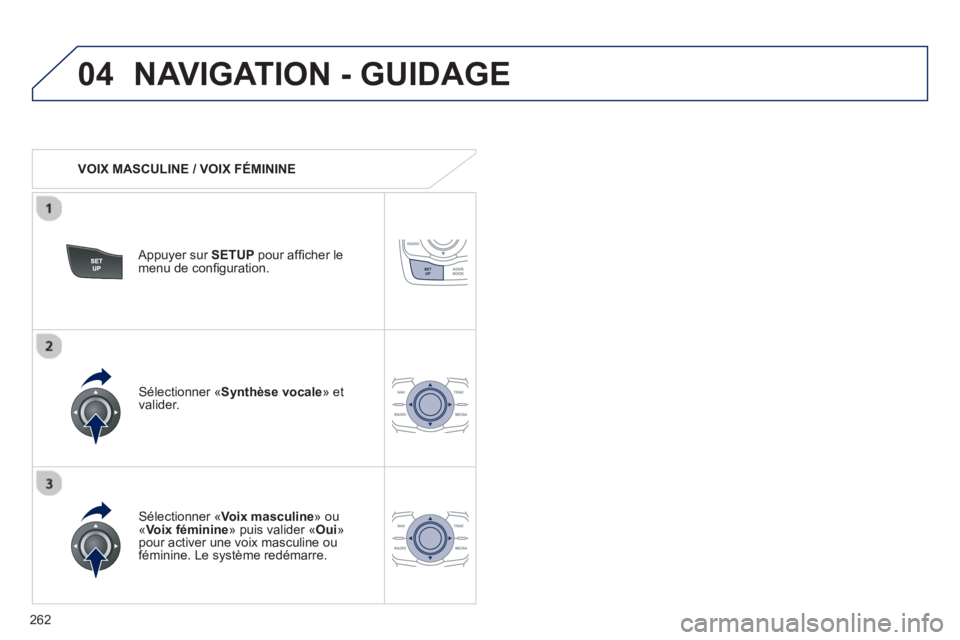 Peugeot 508 2013  Manuel du propriétaire (in French) 262
04NAVIGATION - GUIDAGE
   
 VOIX MASCULINE / VOIX FÉMININE  
   
Appuyer sur SETUPpour afﬁ cher le
menu de conﬁ guration.  
   
SÈlectionner ´ Voix masculine» ou « Voix féminine» puis v