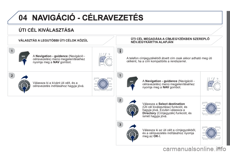 Peugeot 508 2013 Kezelési útmutató (in Hungarian) 251
04
ÚTI CÉL KIVÁLASZTÁSA
VÁLASZTÁS A LEGUTÓBBI ÚTI CÉLOK KÖZÜL
A Navi
gation - guidance
(Navigáció -célravezetés) menü megjelenítéséhez
nyomja meg a NAV gomb Peugeot 508 2013 Kezelési útmutató (in Hungarian) 251
04
ÚTI CÉL KIVÁLASZTÁSA
VÁLASZTÁS A LEGUTÓBBI ÚTI CÉLOK KÖZÜL
A Navi
gation - guidance
(Navigáció -célravezetés) menü megjelenítéséhez
nyomja meg a NAV gomb