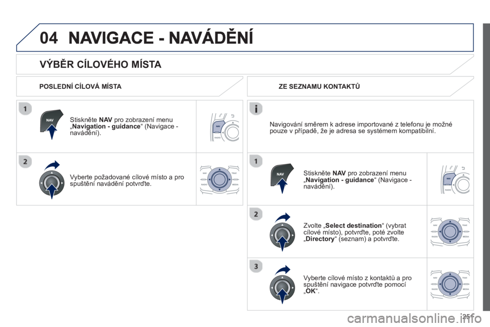 Peugeot 508 2013  Návod k obsluze (in Czech) 251
04
   
VÝBĚR CÍLOVÉHO MÍSTA 
 
 
POSLEDNÍ CÍLOVÁ MÍSTA  
Stiskněte NAVpro zobrazení menu „ 
Navigation - guidance“ (Navigace -
navádění).
V
yberte požadované cílové místo a 