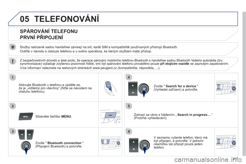 Peugeot 508 2013 Návod k obsluze (in Czech) 311
05TELEFONOVÁNÍ
SPÁROVÁNÍ TELEFONU
PRVNÍ PŘIPOJENÍ
Služby nabízené sadou handsfree závisejí na síti, kartě SIM a kompatibilitě používaných přístrojů Peugeot 508 2013 Návod k obsluze (in Czech) 311
05TELEFONOVÁNÍ
SPÁROVÁNÍ TELEFONU
PRVNÍ PŘIPOJENÍ
Služby nabízené sadou handsfree závisejí na síti, kartě SIM a kompatibilitě používaných přístrojů