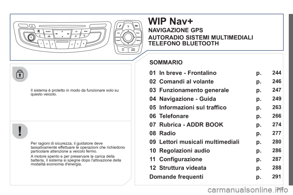 Peugeot 508 2012.5  Manuale del proprietario (in Italian) 243
   
Il sistema è protetto in modo da funzionare solo su questo veicolo.  
WIP Nav+
 
 
01  In breve - Frontalino   
 
 
Per ragioni di sicurezza, il guidatore deve 
tassativamente effettuare le o