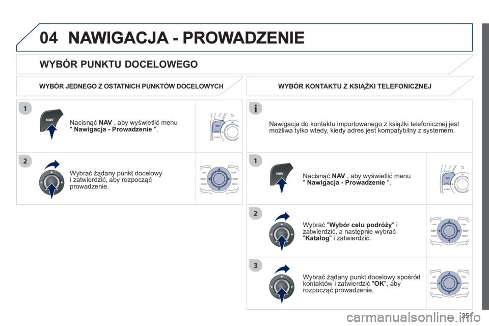 Peugeot 508 2012.5  Instrukcja Obsługi (in Polish) 251
04
   
WYBÓR PUNKTU DOCELOWEGO 
 
 
WYBÓR JEDNEGO Z OSTATNICH PUNKTÓW DOCELOWYCH  
Nacisnąć  
NAV 
 , aby wyświetlić menu " Nawigacja - Prowadzenie 
 ".  
W
ybrać żądany punkt docelowyi 