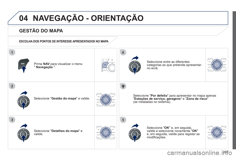 Peugeot 508 2012.5  Manual do proprietário (in Portuguese) 259
04NAVEGAÇÃO - ORIENTAÇÃO
Prima  NAVpara visualizar o menu" Navegação 
 ".  
 
 
GESTÃO DO MAPA 
 
 
ESCOLHA DOS PONTOS DE INTERESSE APRESENTADOS NO MAPA  
Seleccione " Gestão do mapa 
" e 