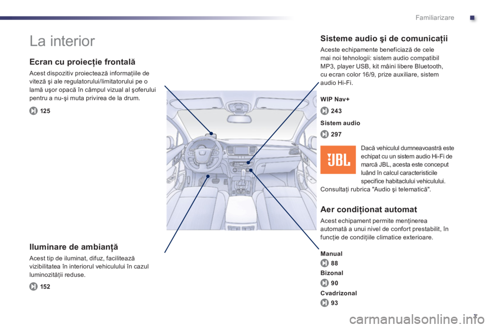 Peugeot 508 2012.5  Manualul de utilizare (in Romanian) .
7
Familiarizare
  La interior  
 
 
Iluminare de ambianţă
 Acest tip de iluminat, difuz, facilitează
vizibilitatea în interiorul vehiculului în cazul 
luminozităţii reduse. 
 
 
Ecran cu proi
