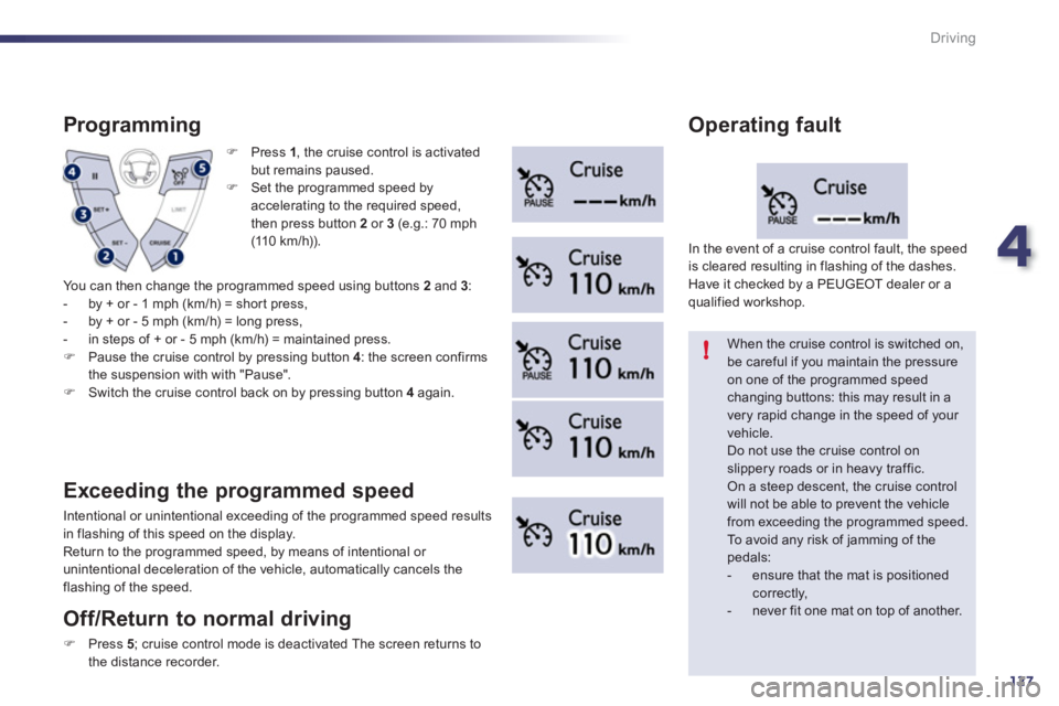 Peugeot 508 2012  Owners Manual 4
127
!
Driving
�)   Press  1, the cruise control is activated but remains paused.
�) 
 Set the programmed speed by 
accelerating to the required speed,
then press button 2or 3(e.g.: 70 mph (11 0  k m