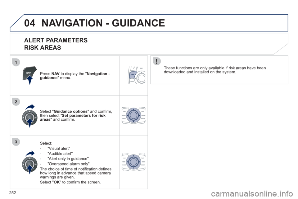 Peugeot 508 2012  Owners Manual 252
1
2
3
04NAVIGATION - GUIDANCE 
   
ALERT PARAMETERS   
RISK AREAS 
Press  NAVto display the "Navigation - guidance" menu.  
Select:
-  "Vi
sual alert" 
-  "A
udible alert"
-  
"Alert only in guida