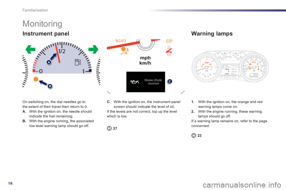 Peugeot 508 2012 Owners Manual - RHD (UK, Australia) 16
Familiarisation
Monitoring
On switching on, the dial needles go to
the extent of their travel then return to 0. A. With the ignition on, the needle shouldindicate the fuel remaining. B.With Peugeot 508 2012 Owners Manual - RHD (UK, Australia) 16
Familiarisation
Monitoring
On switching on, the dial needles go to
the extent of their travel then return to 0. A. With the ignition on, the needle shouldindicate the fuel remaining. B.With