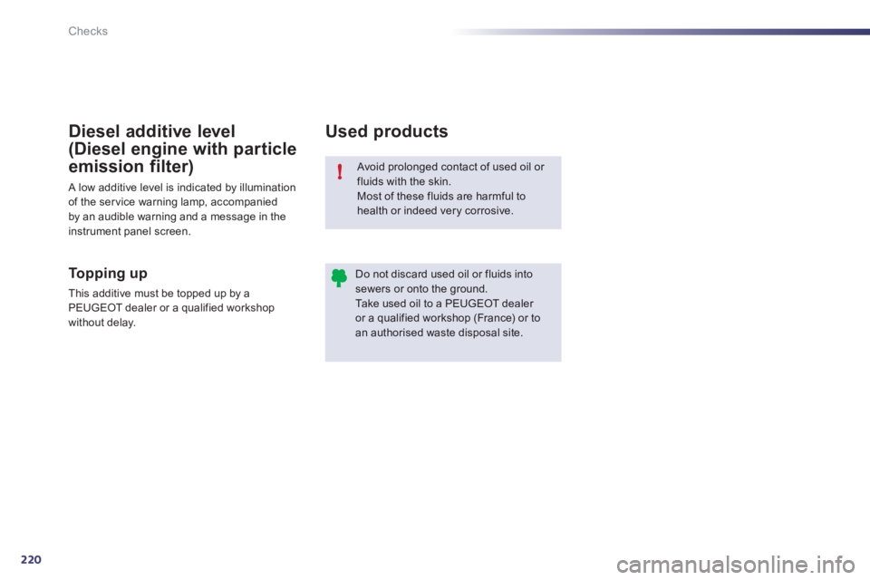 Peugeot 508 2012 Owners Manual - RHD (UK, Australia) 220
!
Checks
Avoid prolonged contact of used oil or fluids with the skin. Most of these fluids are harmful to
health or indeed very corrosive.
Do not discard used oil or fluids intosewers or onto Peugeot 508 2012 Owners Manual - RHD (UK, Australia) 220
!
Checks
Avoid prolonged contact of used oil or fluids with the skin. Most of these fluids are harmful to
health or indeed very corrosive.
Do not discard used oil or fluids intosewers or onto