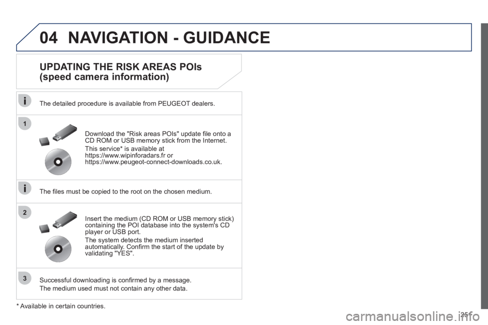 Peugeot 508 2012 Owners Manual - RHD (UK, Australia) 251
04
1
3
2
NAVIGATION - GUIDANCE
UPDATING THE RISK AREAS POIs
(speed camera information)
The detailed procedure is available from PEUGEOT dealers.
The fi les must be copied to the ro Peugeot 508 2012 Owners Manual - RHD (UK, Australia) 251
04
1
3
2
NAVIGATION - GUIDANCE
UPDATING THE RISK AREAS POIs
(speed camera information)
The detailed procedure is available from PEUGEOT dealers.
The fi les must be copied to the ro