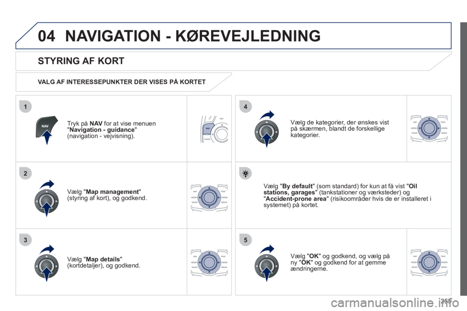 Peugeot 508 2012 Instruktionsbog (in Danish) 255
04
35
1
2
4
NAVIGATION - KØREVEJLEDNING
Tryk på NAV for at vise menuen"Navigation - guidance"(navigation - vejvisning).
STYRING AF KORT
VALG AF INTERESSEPUNKTER DER VISES PÅ KORTET Peugeot 508 2012 Instruktionsbog (in Danish) 255
04
35
1
2
4
NAVIGATION - KØREVEJLEDNING
Tryk på NAV for at vise menuen"Navigation - guidance"(navigation - vejvisning).
STYRING AF KORT
VALG AF INTERESSEPUNKTER DER VISES PÅ KORTET