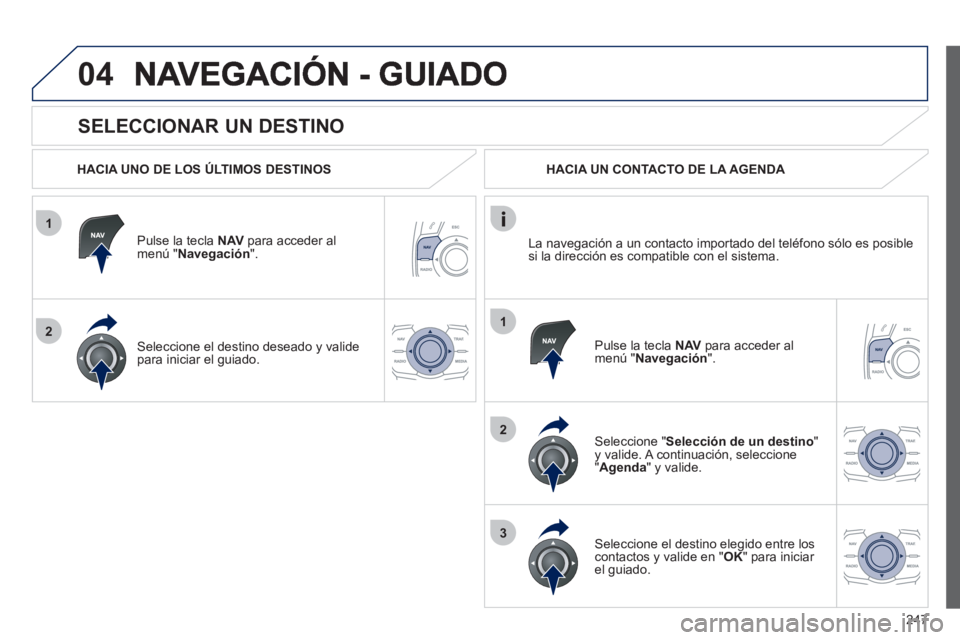Peugeot 508 2012  Manual del propietario (in Spanish) 247
1
2
04
1
2
3
   
SELECCIONAR UN DESTINO 
 
 
HACIA UNO DE LOS ÚLTIMOS DESTINOS
Pulse la tecla  NAV 
 para acceder al 
menú " Navegación ".  
Seleccione el destino deseado 
y valide 
para inicia