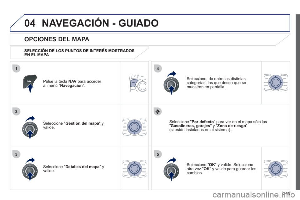 Peugeot 508 2012  Manual del propietario (in Spanish) 255
04
35
1
2
4
NAVEGACIÓN - GUIADO
Pulse la tecla  NAV 
 para acceder al menú " Navegación 
".  
 
 
OPCIONES DEL MAPA 
 
 SELECCIÓN DE LOS PUNTOS DE INTERÉS MOSTRADOS EN EL MAPA 
 
Seleccione "