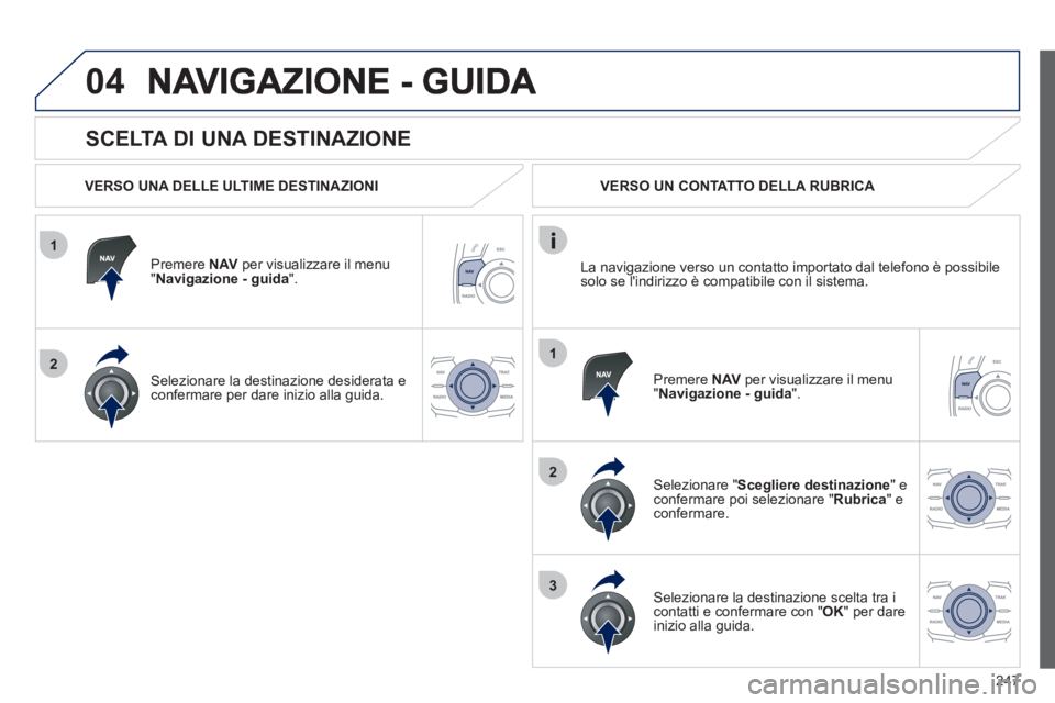 Peugeot 508 2012  Manuale del proprietario (in Italian) 247
1
2
04
1
2
3
   
SCELTA DI UNA DESTINAZIONE 
 
 VERSO UNA DELLE ULTIME DESTINAZIONI
Premere NAV 
 per visualizzare il menu "Navigazione - guida ".  
Selezionare la destinazione desiderata e confer