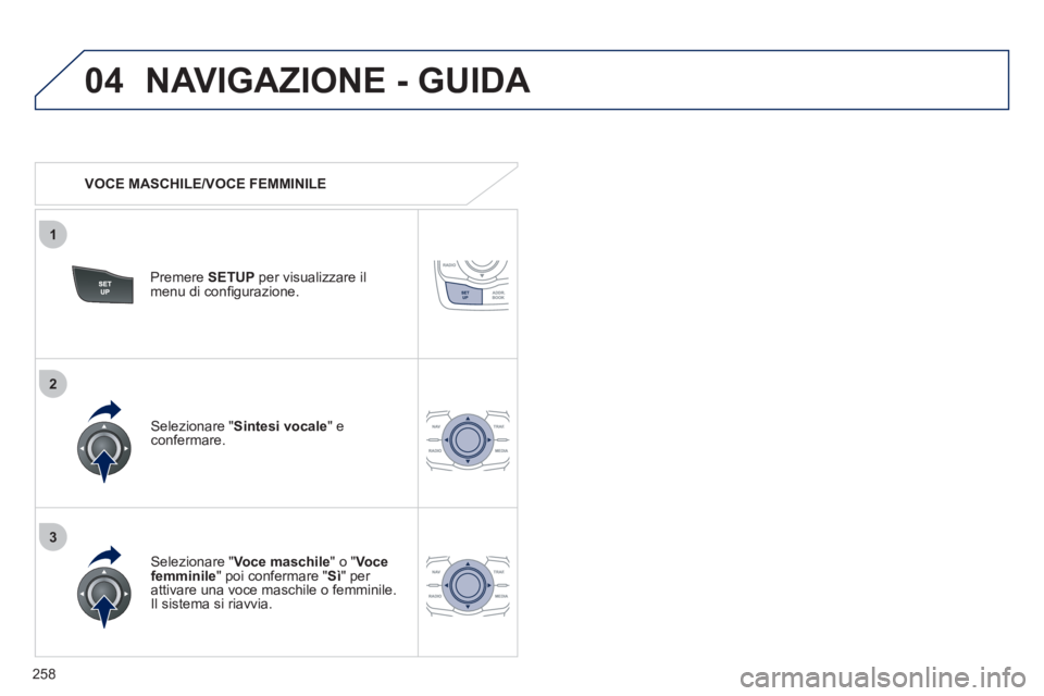 Peugeot 508 2012  Manuale del proprietario (in Italian) 258
04
3
1
2
NAVIGAZIONE - GUIDA 
   
 VOCE MASCHILE/VOCE FEMMINILE  
Premere SETUPper visualizzare il 
menu di conﬁ gurazione.  
   
Selezionare "Voce maschile 
" o " Vocefemminile 
" poi confermar