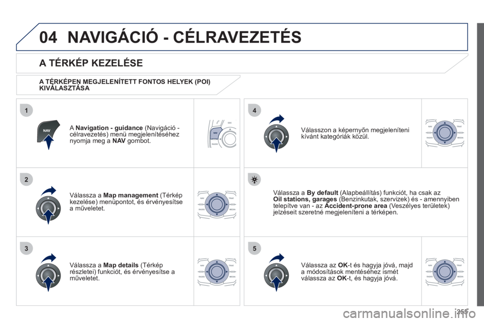 Peugeot 508 2012  Kezelési útmutató (in Hungarian) 255
04
35
1
2
4
NAVIGÁCIÓ - CÉLRAVEZETÉS 
ANavigation - guidance   (Navigáció -célravezetés) menü megjelenítéséhez 
nyomja meg a  NAV   gombot.
 
 
A TÉRKÉP KEZELÉSE 
 
 
A TÉRKÉPEN M