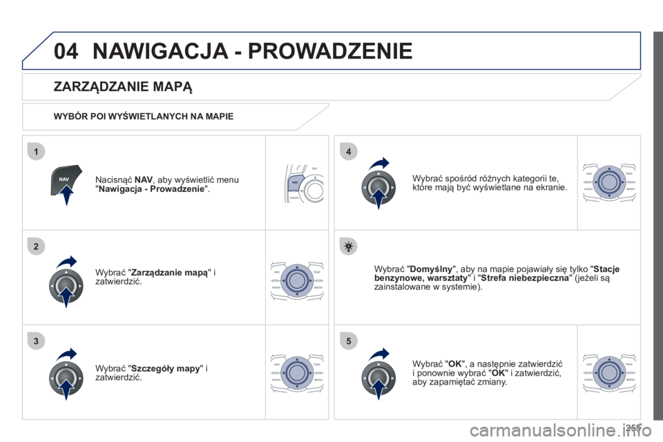 Peugeot 508 2012  Instrukcja Obsługi (in Polish) 255
04
35
1
2
4
NAWIGACJA - PROWADZENIE 
Nacisnąć NAV 
, aby wyświetlić menu "Nawigacja - Prowadzenie 
".  
 
 
ZARZĄDZANIE MAPĄ 
 
 
WYBÓR POI WYŚWIETLANYCH NA MAPIE
Wybrać " Zarz
ądzanie m