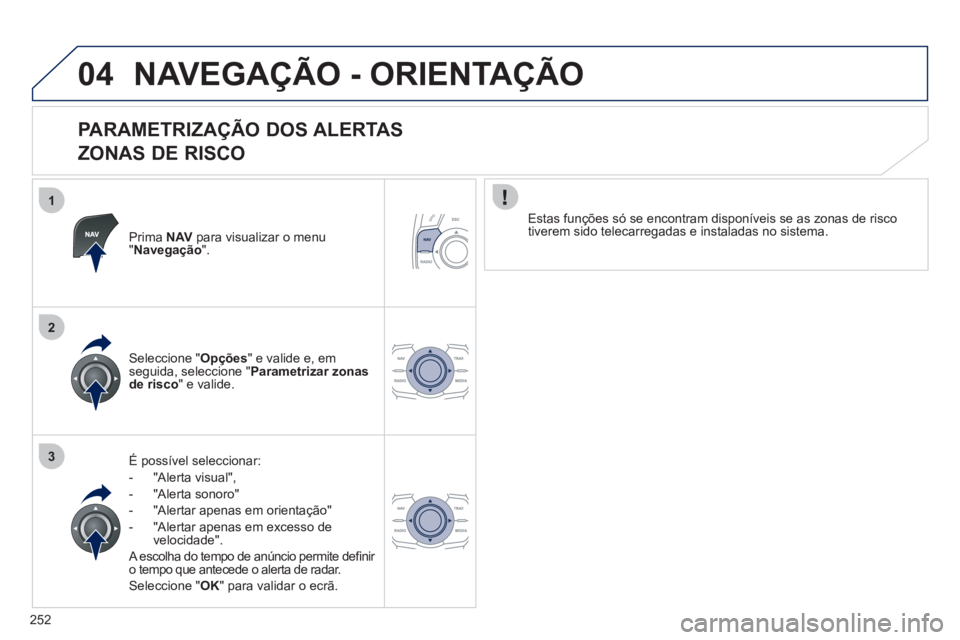 Peugeot 508 2012  Manual do proprietário (in Portuguese) 252
1
2
3
04NAVEGAÇÃO - ORIENTAÇÃO
   
PARAMETRIZAÇÃO DOS ALERTAS  
ZONAS DE RISCO 
Prima NAVpara visualizar o menu"Navegação".
É possível seleccionar: 
-  "Alerta visual",
-  "Al
erta sonor