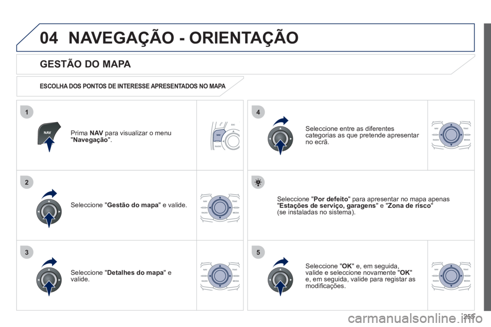 Peugeot 508 2012  Manual do proprietário (in Portuguese) 255
04
35
1
2
4
NAVEGAÇÃO - ORIENTAÇÃO
Prima  NAVpara visualizar o menu"Navegação 
".  
 
 
GESTÃO DO MAPA 
 
 
ESCOLHA DOS PONTOS DE INTERESSE APRESENTADOS NO MAPA  
Seleccione " Gestão do ma