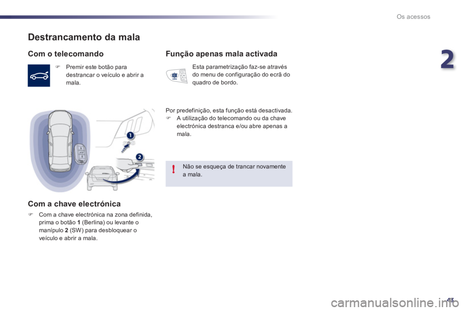 Peugeot 508 2012  Manual do proprietário (in Portuguese) 2
43
!
Os acessos
Destrancamento da mala
   
Com o telecomando 
�) 
 Premir este botão para destrancar o veículo e abrir amala.
 
 
Com a chave electrónica 
�)Com a chave electrónica na zona defin