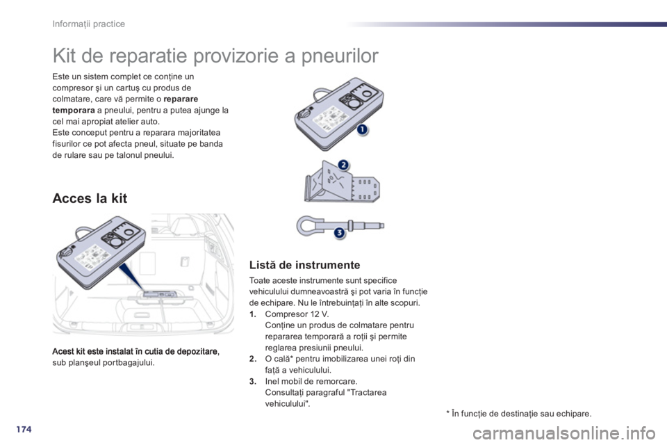 Peugeot 508 2012  Manualul de utilizare (in Romanian) 174
Informaţii practice
sub planşeul portbagajului.   Este un sistem complet ce con
ţine uncompresor şi un car tuş cu produs de colmatare, care vă permite o reparare
temporaraa pneului, pentru a
