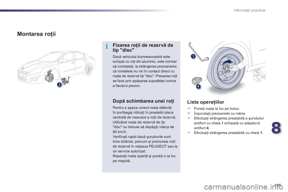 Peugeot 508 2012  Manualul de utilizare (in Romanian) 8
185
i
Informaţii practice
 
 
Montarea roţii
Fixarea roţii de rezervă detip "disc"
Dacă vehiculul dumneavoastră esteechipat cu roţi din aluminiu, este normal să constataţi, la str