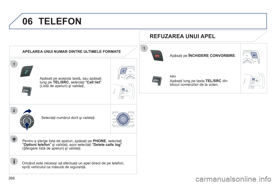 Peugeot 508 2012  Manualul de utilizare (in Romanian) 266
1
2
06
1
TELEFON
   
 
APELAREA UNUI NUMAR DINTRE ULTIMELE FORMATE
   
Apăsaţi pe aceasta tastă, 
 sau apăsaţi lung pe  TEL/SRC 
, selectaţi " 
Call list"(Listă de apeluri) şi validaţi,
S