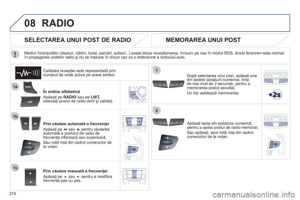 Peugeot 508 2012  Manualul de utilizare (in Romanian) 274
08
1a
1b
1c
1
2
RADIO
   În ordine alfabetică
  Apăsa
ţi pe RADIO 
 sau pe LIST,selectaţi postul de radio dorit şi validaţi.  
Prin căutare automată a frecvenţei 
  Apăsa
ţi pe � 
 sa