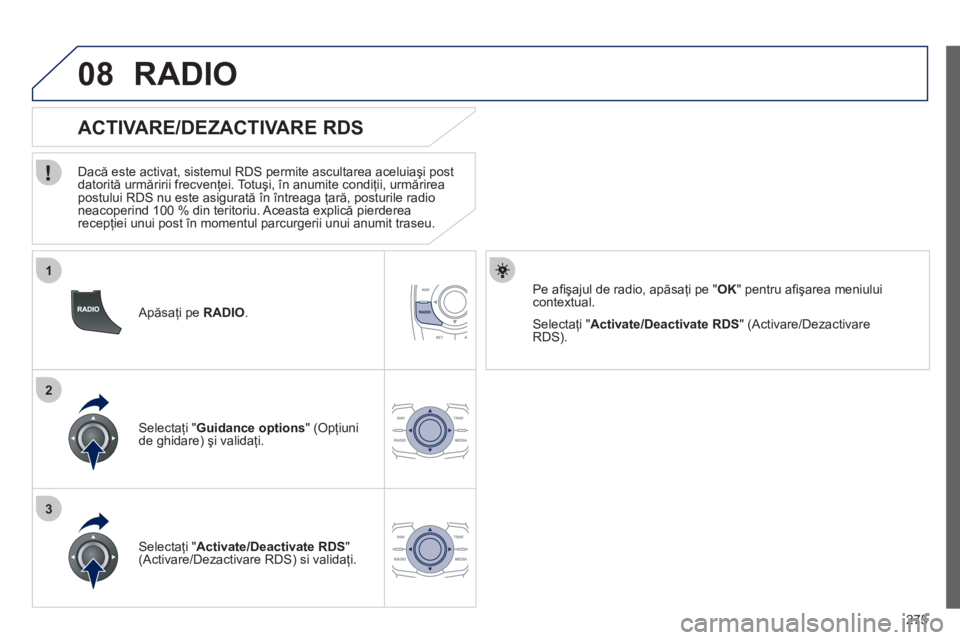 Peugeot 508 2012  Manualul de utilizare (in Romanian) 275
1
2
3
08
   Apăsaţi pe  RADIO. 
 
 
 
 
 
 
 
 
ACTIVARE/DEZACTIVARE RDS 
 
 
Dacă este activat, sistemul RDS permite ascultarea aceluiaşi post 
datorită urmăririi frecvenţei. Totuşi, în 