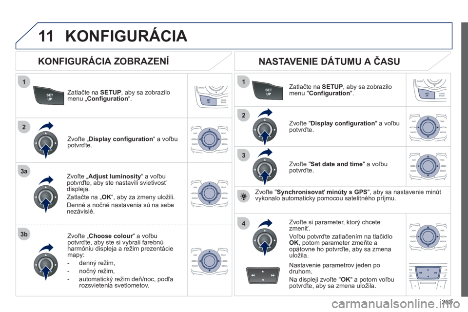 Peugeot 508 2012  Užívateľská príručka (in Slovak) 283
11
1
2
3a
3b
1
2
3
4
KONFIGURÁCIA 
Zatlačte na SETUP, aby sa zobrazilo menu „Configuration“.
Zvoľte „Adjust luminosity 
“ a voľbu potvrďte, aby ste nastavili svietivosť 
displeja.
Za