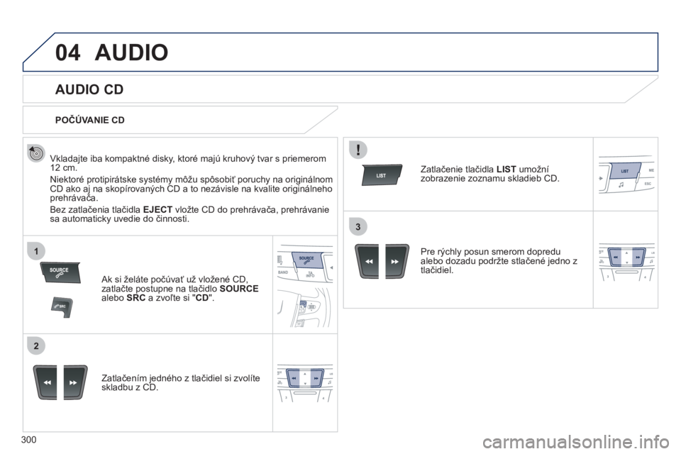 Peugeot 508 2012  Užívateľská príručka (in Slovak) 300
04
1
2
3
AUDIO
   
 
 
 
 
 
AUDIO CD 
 
 
Vkladajte iba kompaktné disky, ktoré majú kruhový tvar s priemerom
12 cm. 
  Niektoré protipirátske s
ystémy môžu spôsobiť poruchy na originá