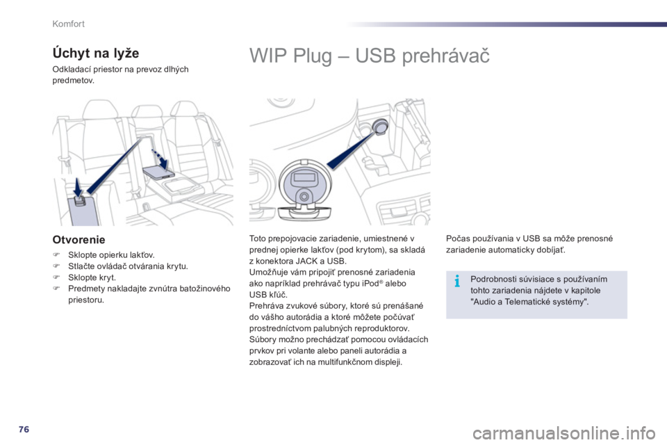 Peugeot 508 2012  Užívateľská príručka (in Slovak) 76
i
Komfor t
   
 
 
 
 
 
 
 
 
 
 
WIP Plug – USB prehrávač 
 
 
To t o  p r e p ojovacie zariadenie, umiestnené v 
prednej opierke lakťov (pod krytom), sa skladáz konektora JACK a USB. 
  U
