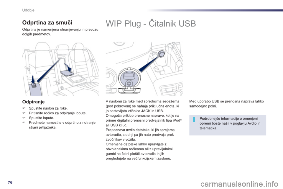 Peugeot 508 2012  Priročnik za lastnika (in Slovenian) 76
i
Udobje
   
 
 
 
 
 
 
 
 
 
 
WIP Plug - Čitalnik USB 
 
 
V naslonu za roke med sprednjima sedežema (pod pokrovom) se nahaja priključna enota, ki jo sestavljata vtičnica JACK in USB. 
  Omo