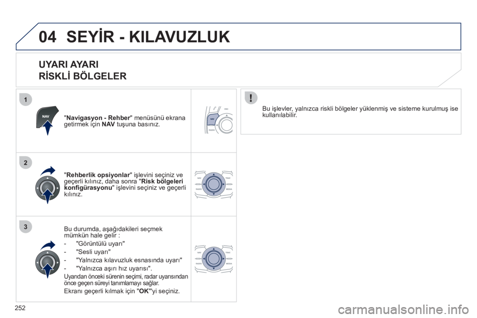 Peugeot 508 2012  Kullanım Kılavuzu (in Turkish) 252
1
2
3
04SEYİR - KILAVUZLUK
 
 
UYARI AYARI   
RİSKLİ BÖLGELER 
"Navigasyon - Rehber" menüsünü ekrana rgetirmek için  NAVtuşuna basınız.
Bu durumda, aşağıdakileri seçmek
m
ümkün ha