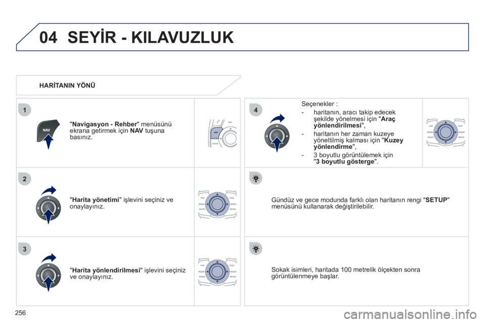Peugeot 508 2012  Kullanım Kılavuzu (in Turkish) 256
04
3
1
2
4
SEYİR - KILAVUZLUK
"Harita yönetimi" işlevini seçiniz ve
onaylayınız.   
Seçenekler :
   
 
-  
haritanın, aracı takip edecek 
şekilde yönelmesi için " Araçyönlendirilmesi