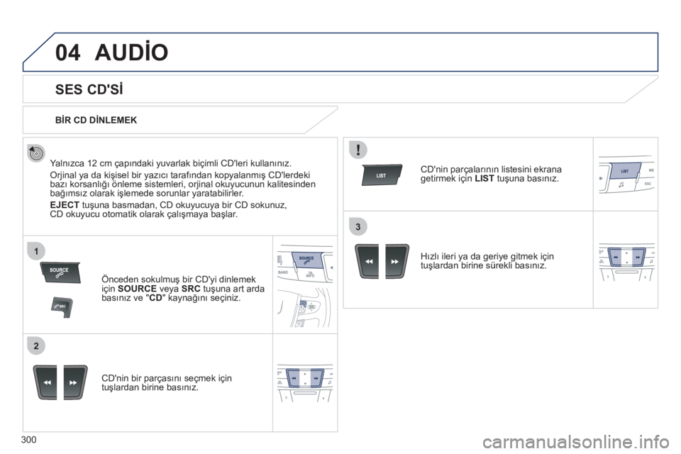 Peugeot 508 2012  Kullanım Kılavuzu (in Turkish) 300
04
1
2
3
AUDİO 
 
 
 
 
 
 
 
SES CDSİ 
 
 
Yalnızca 12 cm çapındaki yuvarlak biçimli CDleri kullanınız.
 
Orjinal ya da kişisel bir yazıcı tarafından kopyalanmış CDlerdekibazı k