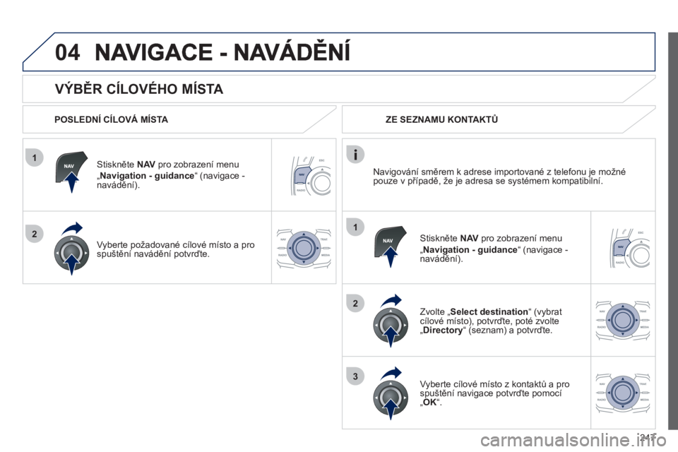Peugeot 508 2012 Návod k obsluze (in Czech) 247
1
2
04
1
2
3
VÝBĚR CÍLOVÉHO MÍSTA
POSLEDNÍ CÍLOVÁ MÍSTA
Stiskněte NAVpro zobrazení menu „Navigation - guidance“ (navigace -
navádění).
V
yberte požadované cílové Peugeot 508 2012 Návod k obsluze (in Czech) 247
1
2
04
1
2
3
VÝBĚR CÍLOVÉHO MÍSTA
POSLEDNÍ CÍLOVÁ MÍSTA
Stiskněte NAVpro zobrazení menu „Navigation - guidance“ (navigace -
navádění).
V
yberte požadované cílové
