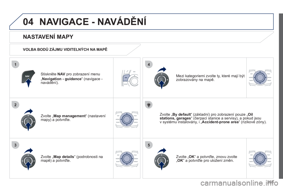 Peugeot 508 2012  Návod k obsluze (in Czech) 255
04
35
1
2
4
NAVIGACE - NAVÁDĚNÍ
Stiskněte  NAVpro zobrazení menu„Navigation - guidance 
“ (navigace - 
navádění).
 
 
NASTAVENÍ MAPY 
 
 VOLBA BODŮ ZÁJMU VIDITELNÝCH NA MAPĚ
Zvolt
