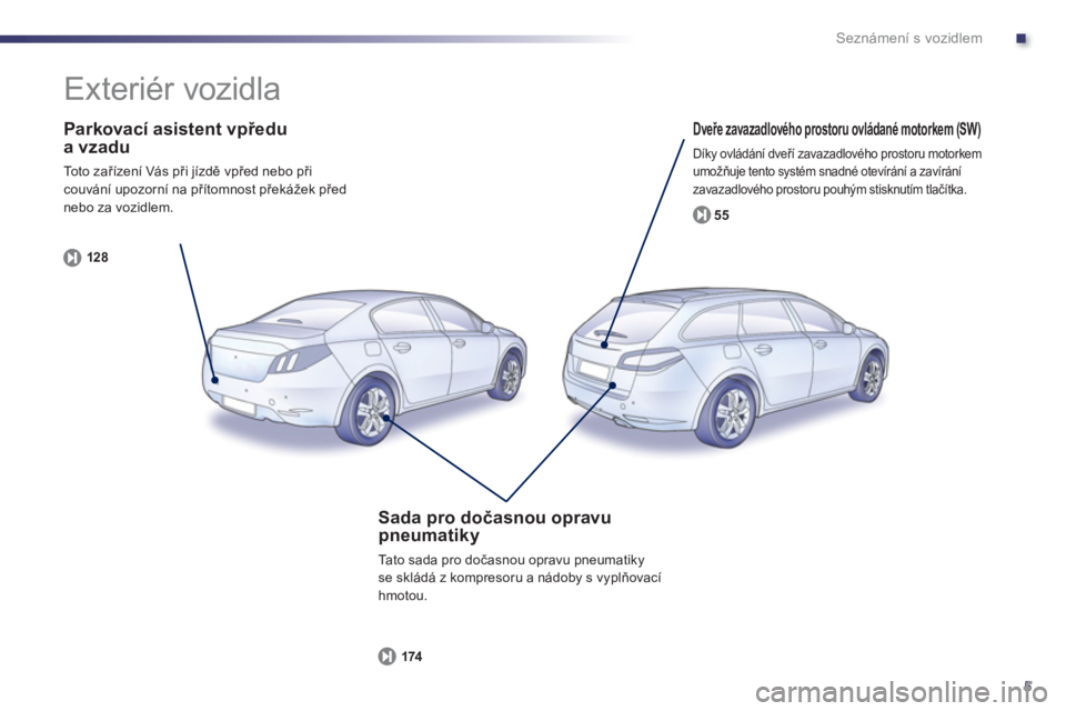 Peugeot 508 2012  Návod k obsluze (in Czech) .
5
Seznámení s vozidlem
   
Parkovací asistent vpředua vzadu
 
To t o  z ařízení Vás při jízdě vpřed nebo při couvání upozorní na přítomnost překážek před nebo za vozidlem.
12
8