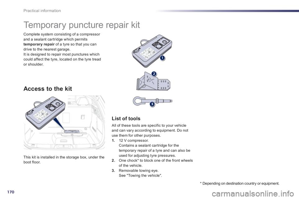 Peugeot 508 2011  Owners Manual 170
Practical information
  This kit is installed in the storage box, under the 
boot floor.     Complete system consisting of a compressor 
and a sealant car tridge which permits 
  temporary repair 