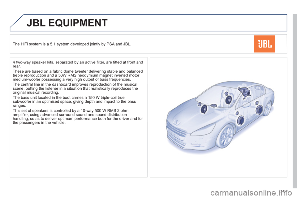 Peugeot 508 2011  Owners Manual 231
   
 
 
 
 
JBL EQUIPMENT 
 
 
The HiFi system is a 5.1 system developed jointly by PSA and JBL.  
   
4 two-way speaker kits, separated by an active ﬁ lter, are ﬁ tted at front and 
rear. 
  