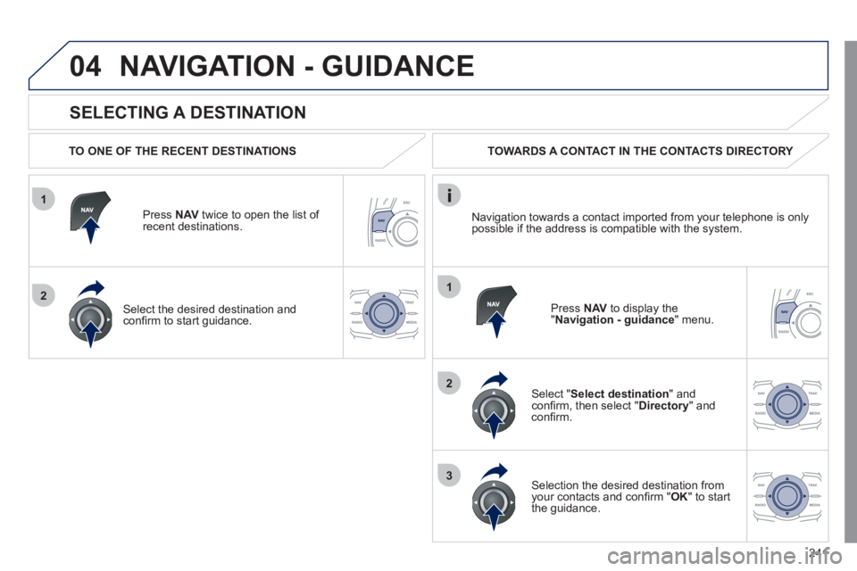 Peugeot 508 2011  Owners Manual 241
1
2
04
1
2
3
   
SELECTING A DESTINATION 
 
NAVIGATION - GUIDANCE 
 
 
TO ONE OF THE RECENT DESTINATIONS  
   
Press  NAV 
 twice to open the list of 
recent destinations.  
   
Select the desired