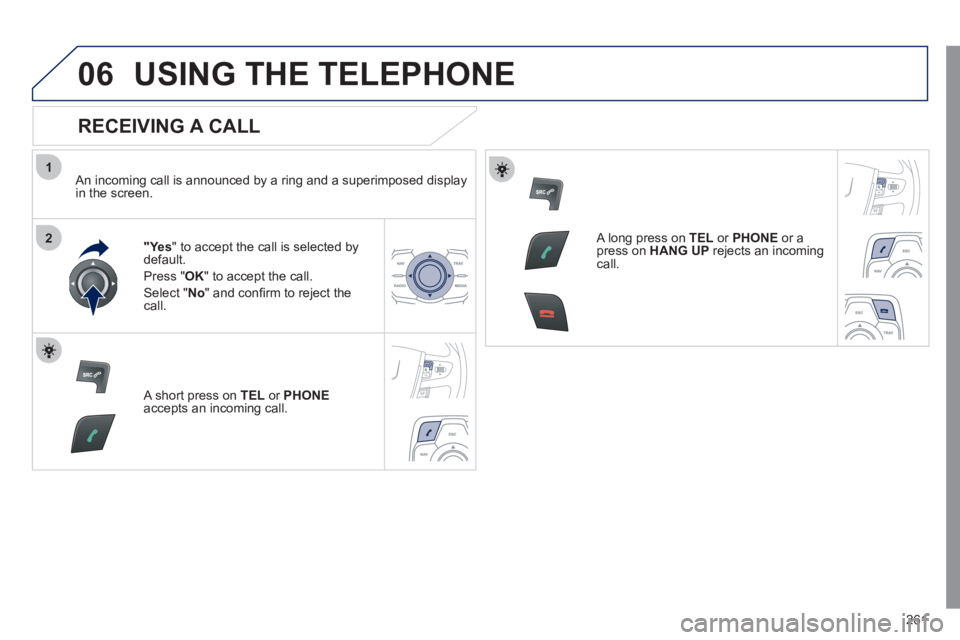 Peugeot 508 2011  Owners Manual 261
1
2
06  USING THE TELEPHONE 
 
 
RECEIVING A CALL 
 
 
An incoming call is announced by a ring and a superimposed display 
in the screen.  
   
 
"Yes 
" to accept the call is selected by 
default