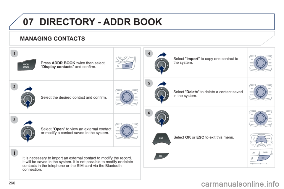 Peugeot 508 2011  Owners Manual 266
1
2
3
4
5
6
07
   
MANAGING CONTACTS 
 
 
Press  ADDR BOOK 
 twice then select 
" Display contacts 
" and conﬁ rm.  
   
Select the desired contact and conﬁ rm.     
Select " Import 
" to copy