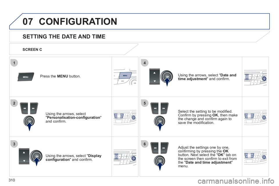 Peugeot 508 2011  Owners Manual 310
5
63
4
07
2
1
  CONFIGURATION 
 
 
 
 
 
 
 
 
 
 
SETTING THE DATE AND TIME 
 
 
Select the setting to be modiﬁ ed. 
Conﬁ rm by pressing  OK 
, then make 
the change and conﬁ rm again to 
s