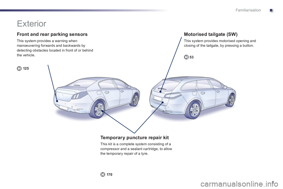 Peugeot 508 2011  Owners Manual .
5
Familiarisation
   
Front and rear parking sensors 
 
This system provides a warning when 
manoeuvering for wards and backwards by 
detecting obstacles located in front of or behind 
the vehicle. 
