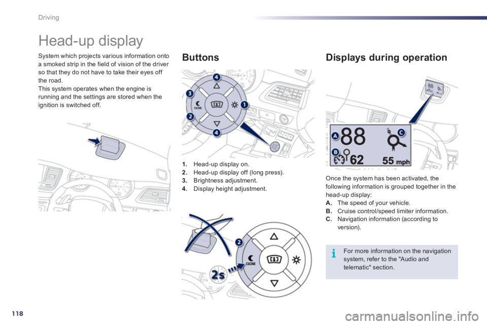 Peugeot 508 2011  Owners Manual - RHD (UK, Australia) 118
i
Driving
   
 
 
 
 
Head-up display 
 
 
System which projects various information onto 
a smoked strip in the field of vision of the driver 
so that they do not have to take their eyes off 
the