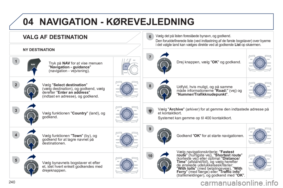 Peugeot 508 2011  Instruktionsbog (in Danish) 240
04
1
2
3
4
5
7
9
10
8
6
Tryk på NAV 
 for at vise menuen "Navigation - guidance 
" (navigation - vejvisning).    
NY DESTINATION  
NAVIGATION - KØREVEJLEDNING 
 
 
 
 
 
 
 
 
 
 
 
 
VALG AF DE