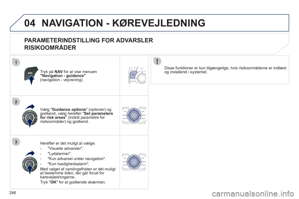 Peugeot 508 2011  Instruktionsbog (in Danish) 246
1
2
3
04NAVIGATION - KØREVEJLEDNING 
   
PARAMETERINDSTILLING FOR ADVARSLER  
RISIKOOMRÅDER 
Tryk på NAV   for at vise menuen "Navigation - guidance"(navigation - vejvisning).  
Herefter er det